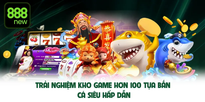Trải nghiệm kho game hơn 100 tựa bắn cá siêu hấp dẫn