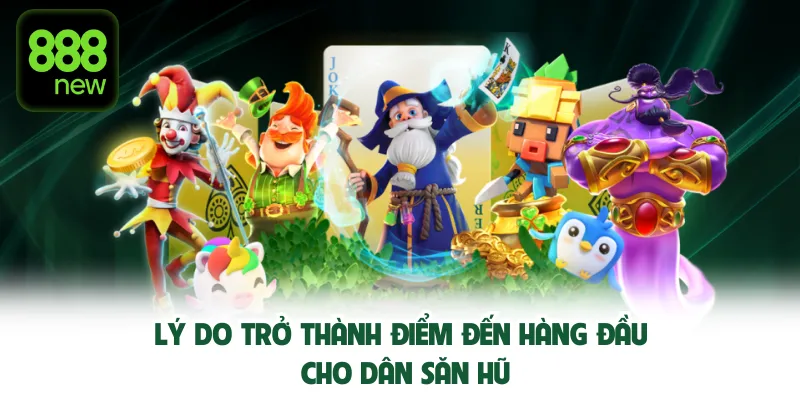 Lý do trở thành điểm đến hàng đầu cho dân săn hũ