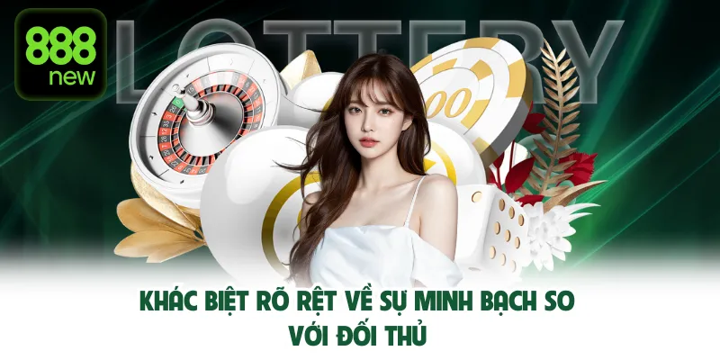 Khác biệt rõ rệt về sự minh bạch so với đối thủ